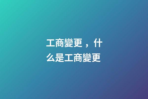 工商變更，什么是工商變更